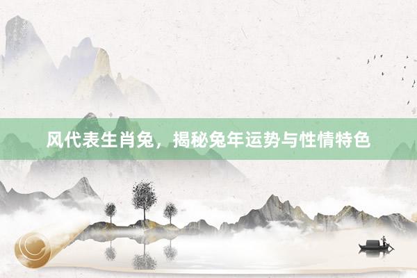风代表生肖兔，揭秘兔年运势与性情特色