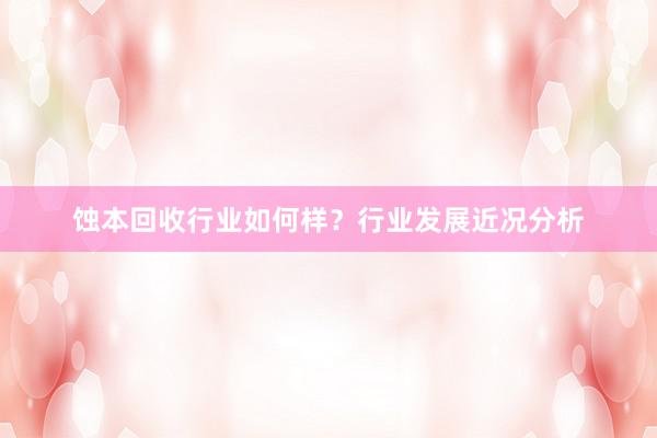 蚀本回收行业如何样？行业发展近况分析